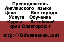  Преподаватель  Английского  языка  › Цена ­ 500 - Все города Услуги » Обучение. Курсы   . Алтайский край,Славгород г.